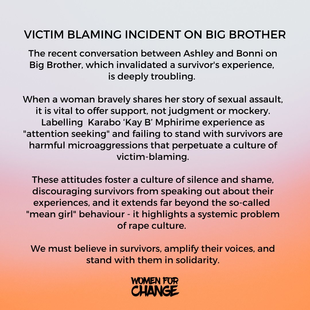 The recent conversation between Ashley and Bonni on Big Brother, which invalidated a survivor's experience, is deeply troubling. 

When a woman bravely shares her story of sexual assault, it is vital to offer support, not judgment or mockery. Labelling Karabo ‘Kay B’ Mphirime