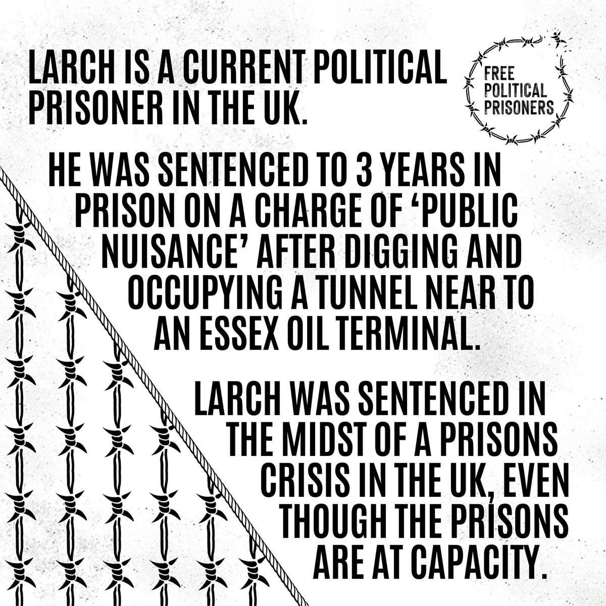 Larch is a current UK Political Prisoner.

He was sentenced to 3 years in prison on a charge of ‘public nuisance’ after digging and occupying a tunnel near to an essex oil terminal.

Sentenced in the midst of a prisons crisis in the UK, while prisons are at capacity.

1/3