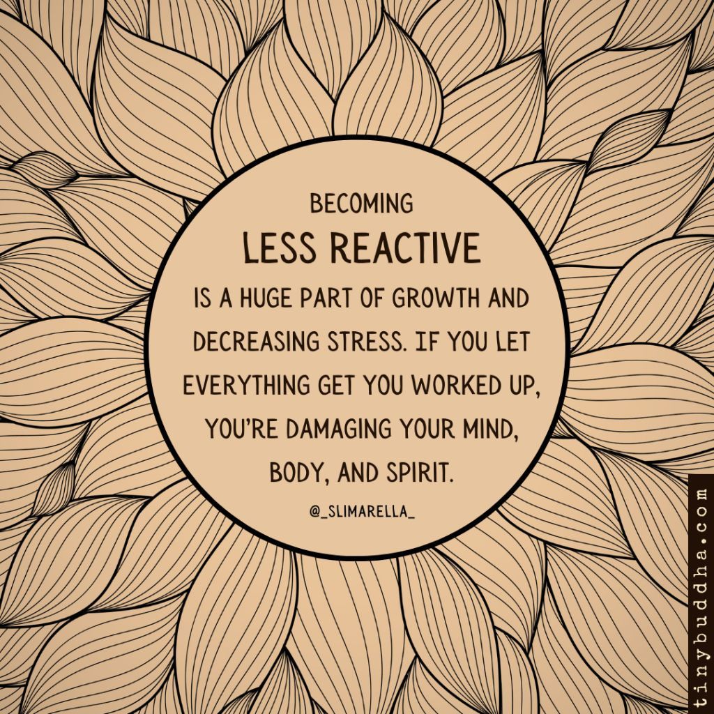 "Becoming less reactive is a huge part of growth and decreasing stress. If you let everything get you worked up, you're damaging your mind, body, and spirit."