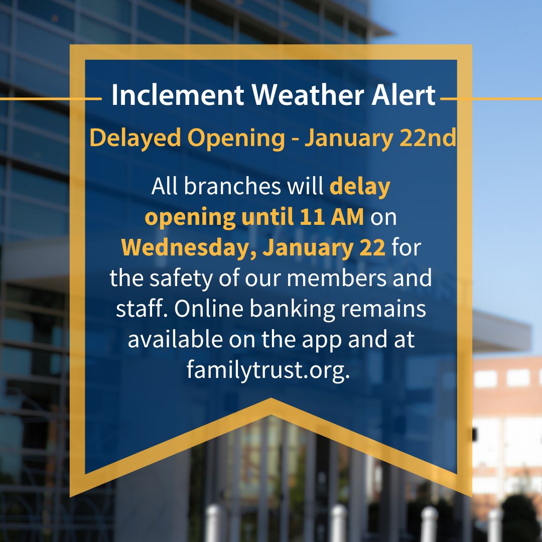 All branches will delay opening until 11 AM on Wednesday, January 22 for the safety of our members and staff. Online banking remains available on the app and at familytrust.org.