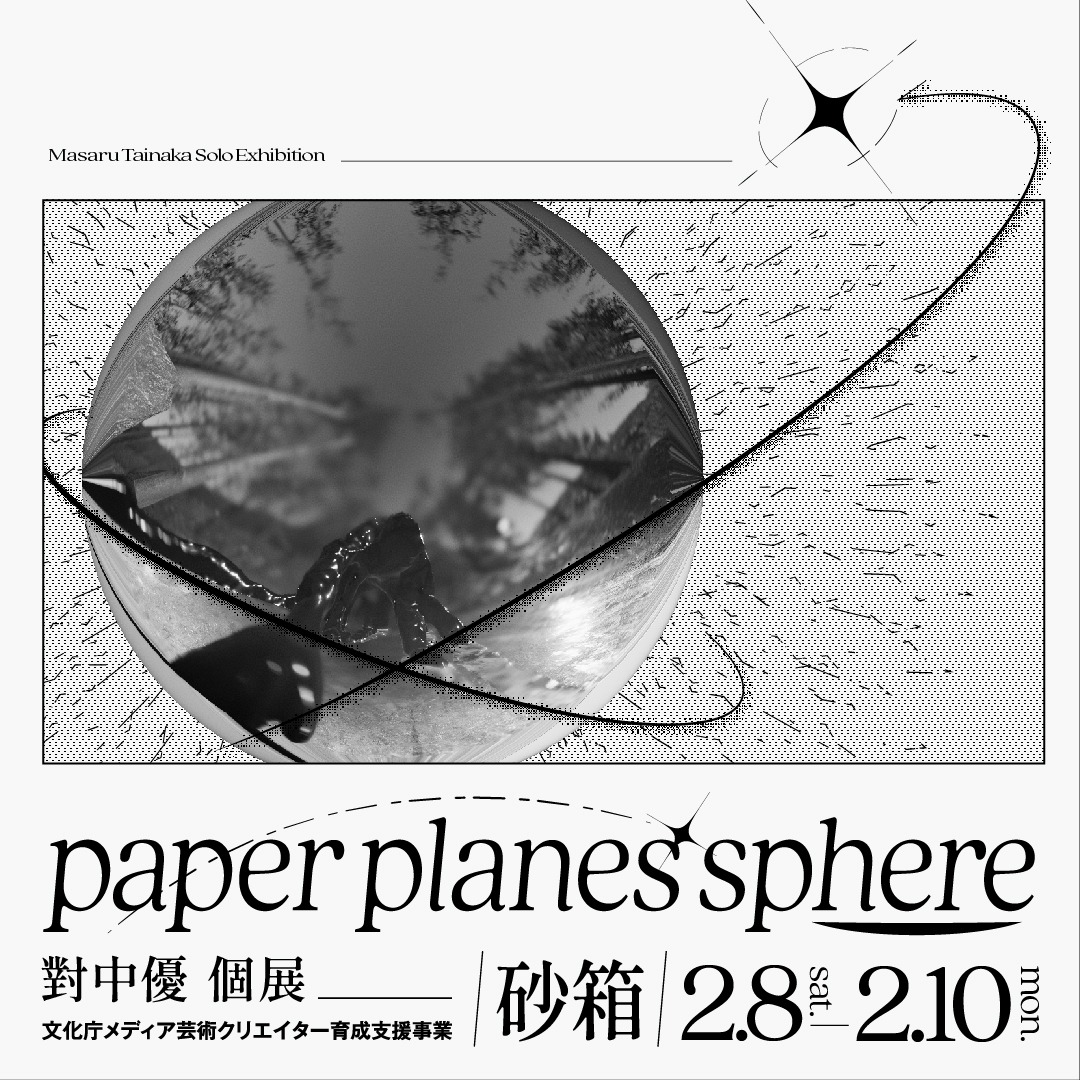 個展のお知らせ
《paper planes sphere》

会期 : 2025/2/8(土)-2025/2/10(月)

時間 : 11:00-18:00
*2/10のみ11:00-16:00
入場料 : 無料
場所 : 砂箱

〒155-0031
東京都世田谷区北沢2-6-4
ミカン下北 E街区2F

支援 : 令和6年度文化庁メディア芸術クリエイター育成支援事業
デザイン <a href="/harutotogaku/">harutotogaku</a>