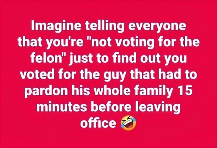 The irony is just too rich! You're all high and mighty, claiming you'd never vote for a "felon," but guess what? You ended up voting for the guy who had to pardon his whole family before skipping town! I mean, talk about a presidential pardon-palooza!

It's like, come on, folks!