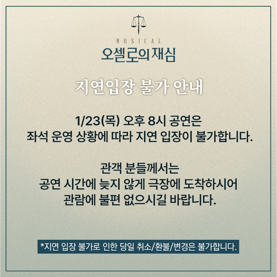 [#뮤지컬 #오셀로의재심]    

⚖️지연입장 불가 안내    

1월 23일(목) 오후 8시 공연은 좌석 운영 상황에 따라 지연 입장이 불가합니다.    

예매처ㅣ티켓링크 (ticketlink.co.kr/product/53694)   

*자세한 내용은 이미지를 참고 바랍니다. 

#창작산실 #올해의신작 #한국문화예술위원회