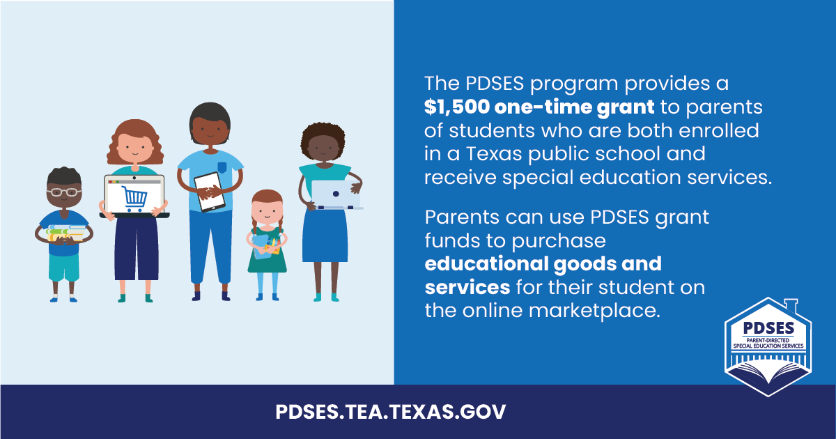 If you are the parent of a student served through special education enrolled in a Texas public school, you may be eligible for a $1,500 one-time grant. To learn more about the program, visit PDSES.TEA.TEXAS.GOV.