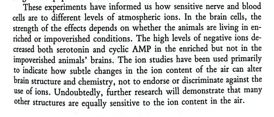 In "Enriching Heredity", Marian C. Diamond talked about how "exposure of rats to high levels of negative ions increased the weight of the outer layers of the brain" and how "enriched rats living in a negative ion atmosphere had significantly less serotonin" than the placebo.