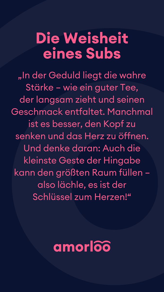 Die Weisheit eines Subs für heute 23.01.2025.
In der Geduld liegt die wahre Stärke – wie ein guter Tee, der langsam zieht und seinen Geschmack entfaltet. Manchmal ist es besser, den Kopf zu senken und das Herz zu öffnen. Und denke daran: Auch die kleinste Geste der Hingabe kann