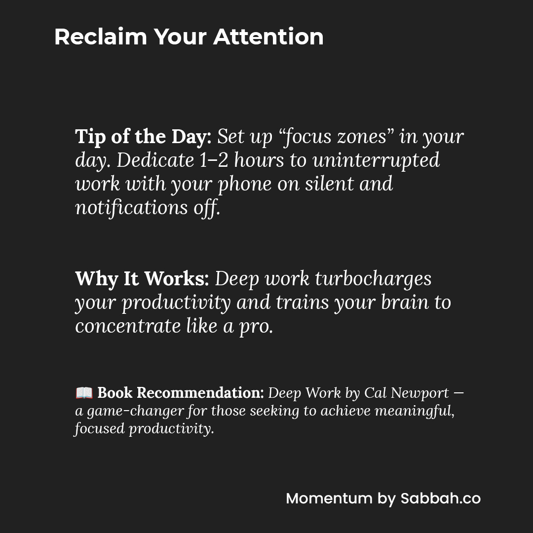 #ReclaimYourAttention #TipOfTheDay | Subscribe to #Momentum by Sabbah (sabbah.co) Buy me a coffee: buymeacoffee.com/sabbah | “Deep Work” by Cal Newport – A guide to achieving focus in a distracted world. Learn more here: amzn.to/4jaeWZ9