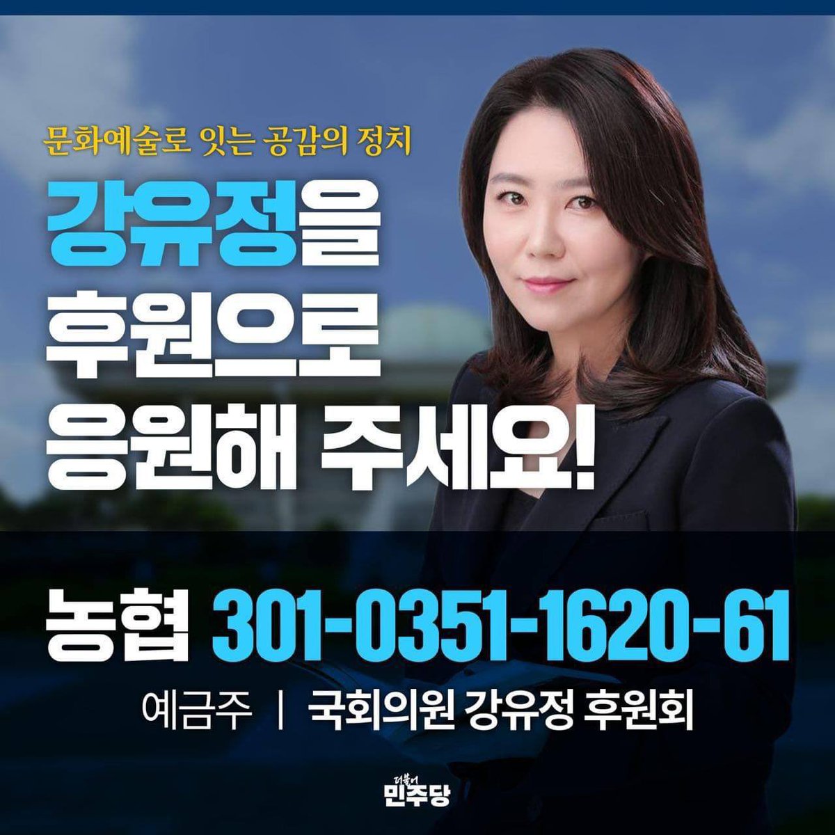 소통하는 정치인 
강유정을 후원해 주세요. 

마음을 울리는 말과 
삶을 바꾸는 정책으로 
효능감 있는 정치, 하겠습니다! 

▶ 강유정 후원계좌
농협 301-0351-1620-61
예금주 : 국회의원 강유정 후원회

▶ 후원 안내
• 10만원 이하 전액 세액공제
(10만원 초과금액은 15~25% 세액공제)
• 1인당