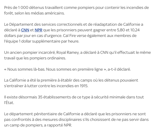 PascalJouary's tweet photo. Près de 1 000 prisonniers mobilisés pour lutter contre les incendies
Près de 1 000 détenus travaillent comme pompiers pour contenir les incendies de forêt, selon les médias américains.
Le Département des services correctionnels et de réadaptation de Californie a déclaré à CNN et NPR que les prisonniers peuvent gagner entre 5,80 et 10,24 dollars par jour en cas d'urgence. Cal Fire verse également aux membres de l'équipe 1 dollar supplémentaire par heure.
Un ancien pompier incarcéré, Royal Ramey, a déclaré à CNN qu'il effectuait le même travail que les pompiers ordinaires.
« Nous sommes là-bas. Nous sommes en première ligne », a-t-il déclaré.
La Californie a été la première à établir des camps où les détenus pouvaient s'entraîner à lutter contre les incendies en 1915.
Il existe désormais 35 établissements de ce type à sécurité minimale dans tout l’État.
Le département pénitentiaire de Californie a déclaré que les prisonniers ne sont pas confrontés à des mesures disciplinaires s'ils choisissent de ne pas servir dans un camp de pompiers, a rapporté NPR.