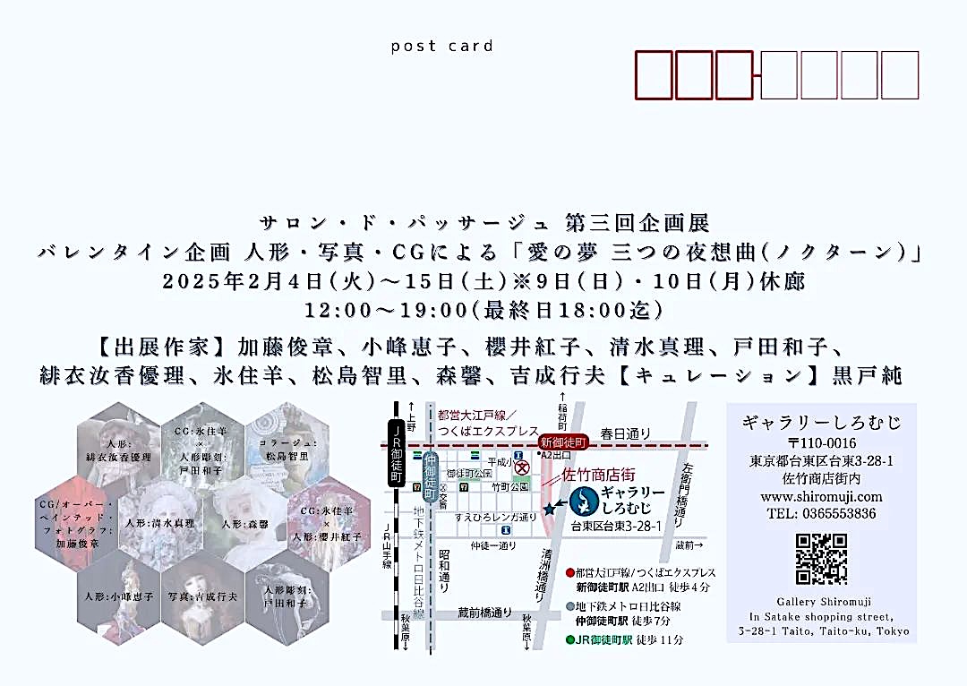 展覧会のお知らせ
サロン・ド・パッサージュ 第三回企画展
バレンタイン企画 〜人形・写真・CGによる「愛の夢〜三つの夜想曲(ノクターン)」
2025年2月4日(火)〜15日(土)
Gallery Shiromuji(ギャラリー白鯉(しろむじ))<a href="/shiromuji2022/">ギャラリーしろむじ Gallery Shiromuji</a>