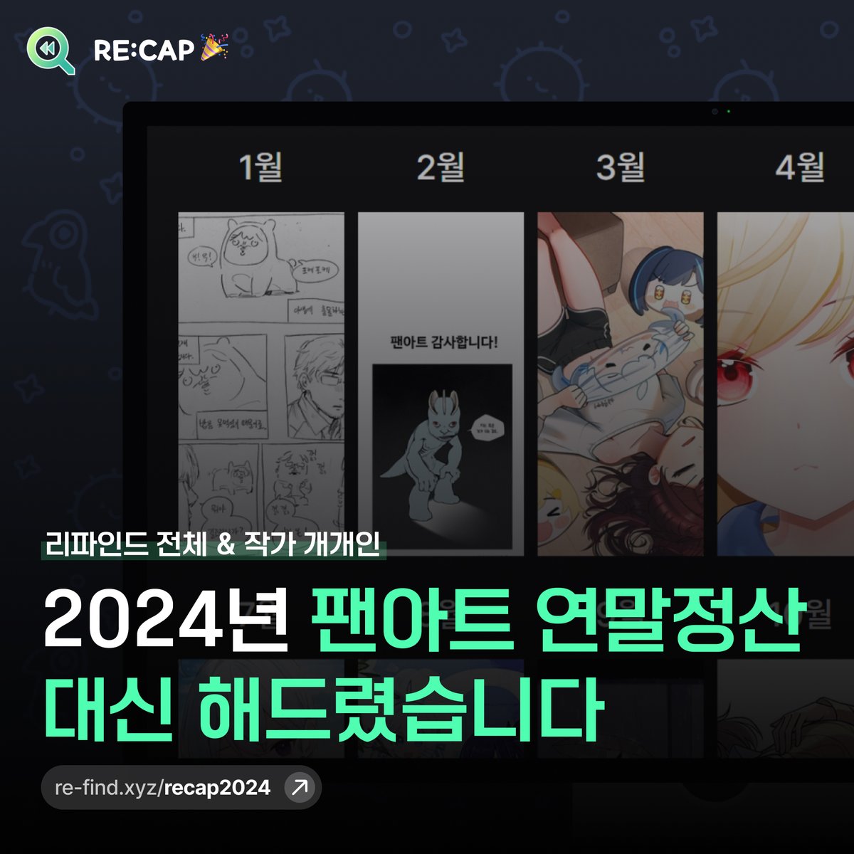 [2024 RE:CAP🎉]

리파인드에서 팬아트 연말정산, 
대신 해드렸습니다 😎

리파인드 전체부터, 작가님들 개개인의 리캡까지!
모두 준비해두었으니 지금 리파인드에서 확인해보세요!

🔗re-find.xyz/recap2024