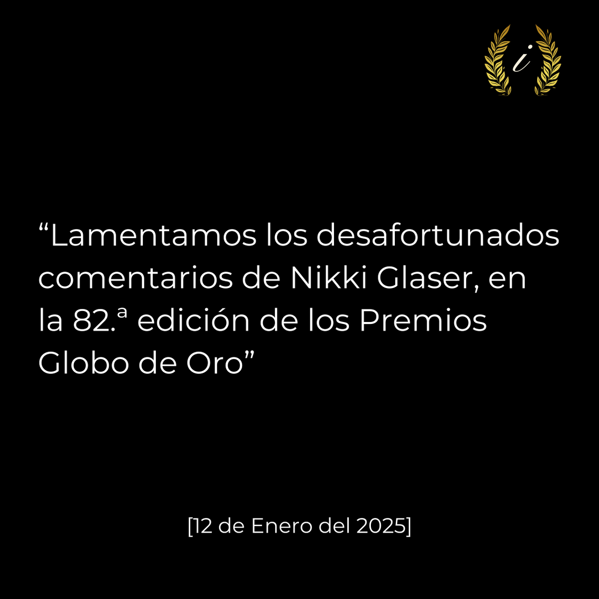12 de Enero del 2025

La ONG Informativo, lamenta publicamente los desafortunados comentarios de Nikki Glaser, el pasado 5 de enero, en la 82.ª edición de los Premios Globo de Oro.  

Glaser mencionó que “Dios, Creador del Universo” tuvo “cero menciones”. Bromeó diciendo que la