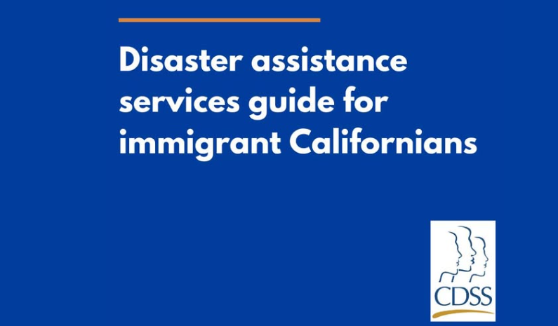 The CDSS has a guide to disaster assistance services for immigrant Californians that provides information about federal, state, and local disaster assistance. Access the guide in English [PDF]: bit.ly/4h9kX6M and Spanish [PDF]: bit.ly/40qX8l6
