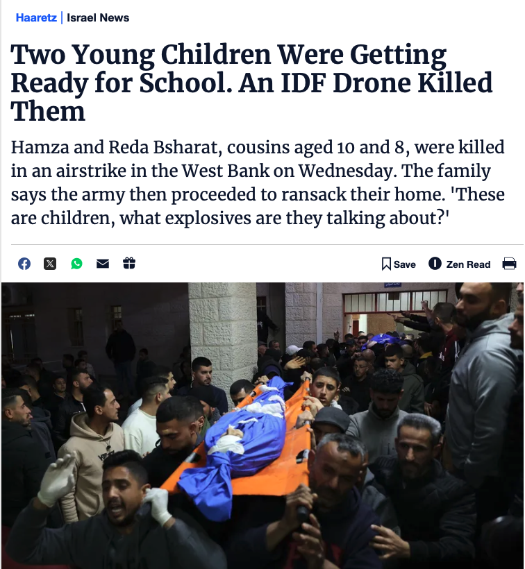 Israel's Haaretz newspaper reports that an Israeli drone assassinated two Palestinian cousins, boys aged 8 and 10, as they were in the yard of the families' home in the West Bank getting ready for school. The Israeli army claims it was targeting militants suspected of laying