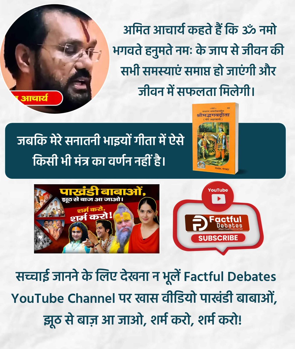 #पाखंडी_बाबाओं_झूठसे_बाज_आजाओ शर्म करो शर्म करो
अमित आचार्य कहते हैं कि ॐ नमो भगवते हनुमते नमः के जाप से जीवन की सभी समस्याएं समाप्त हो जाएंगी और जीवन में सफलता मिलेगी। जबकि मेरे सनातनी भाइयों गीता में ऐसे किसी भी मंत्र का वर्णन नहीं है।  
Only On Factful Debates YouTube