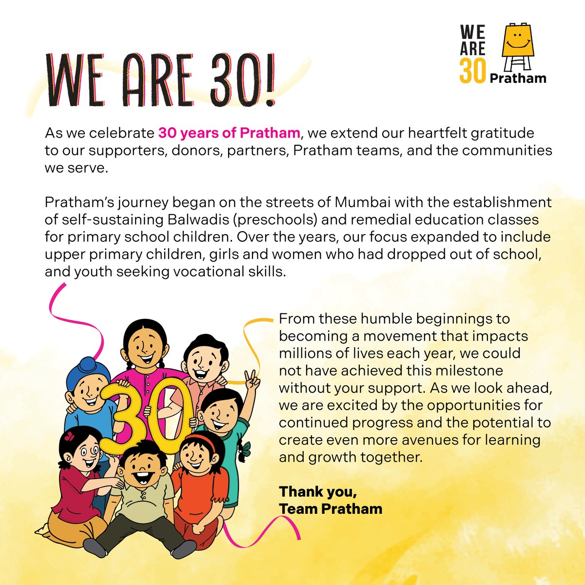 Pratham_India's tweet photo. Thirty years ago, on January 11, 1995, Pratham began its journey. As we celebrate this milestone, we extend our heartfelt gratitude to our supporters, donors, partners, Pratham teams, and the communities we serve. Your support has been the driving force behind innovative solutions, scalable impact, and meaningful change. Here’s to 30 years of impact and the endless possibilities ahead.
#WeAre30 #30YearsOfPratham #prathameducationfoundation