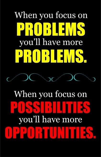When you focus on problems you will have more problems. when you focus on possibilities you have more opportunities.