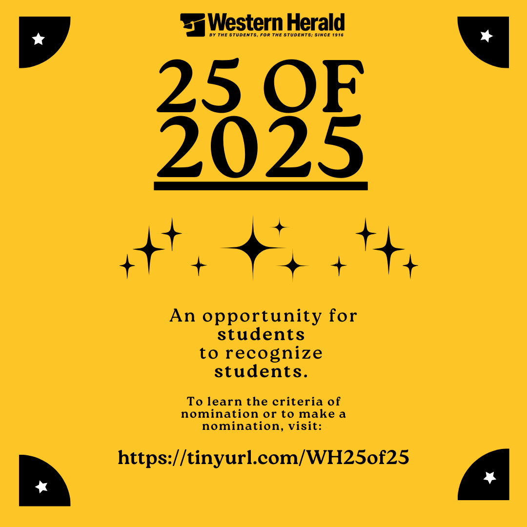Western Herald is beginning to plan its 25 of 2025 student recognition publication. WH is asking for nominations of any undergraduate or graduate student who has made an effort to create a difference within their area of WMU. To learn more, visit tinyurl.com/WH25of25.