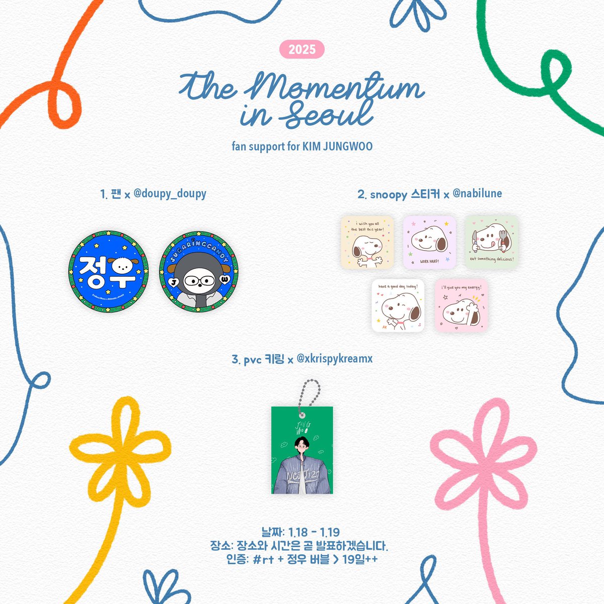 𝐼 𝒜𝓁𝓌𝒶𝓎𝓈 𝒞𝒽𝑜𝑜𝓈𝑒 𝒲𝑜𝑜. 
ꜰᴀɴꜱᴜᴘᴘᴏʀᴛ ꜰᴏʀ ᴋɪᴍ ᴊᴜɴɢᴡᴏᴏ

1. 팬 x <a href="/doupy_doupy/">૮( ᴅᴏᴜᴘʏ )ა</a> 🎨
2. snoopy 스티커 x <a href="/nabilune/">shane</a> 🌸
3. pvc 키링 x <a href="/xkrispykreamx/">creamcrackerr🏃🏻‍♀️‍➡️ /cms open</a> 🍮 

1.18 - 1.19 
인증: #rt + 정우 버블 > 19일++

*정확한 장소와 시간을 곧 발표합니다!

선물을 세트로 받으실 수