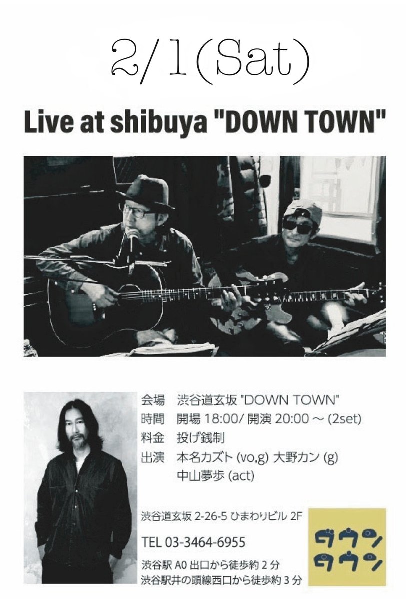 ■2月1日(土)

会場　渋谷道玄坂"DOWN TOWN"
時間　開場18:00/開演20:00〜(2set)
料金　投げ銭制
出演　本名カズト(vo,g) 大野カン(g) 中山夢歩(act)

渋谷道玄坂2丁目26-5　ひまわりビル2F
TEL 03-3464-6955

渋谷駅A0出口から徒歩約2分
渋谷駅井の頭線西口から徒歩約3分