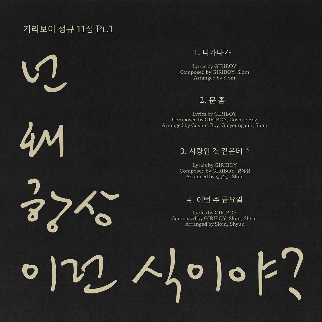 기리보이 정규 11집 Pt.1 : 넌 왜 항상 이런 식이야?

🎞️ Tracklist
1. 니가나가
2. 문 좀
3. 사랑인 것 같은데 *
4. 이번 주 금요일

2025.01.16 THU 6PM (KST)