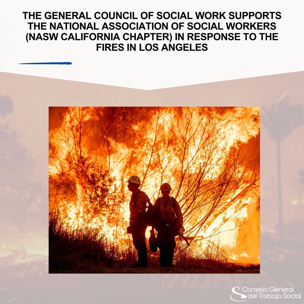 THE GENERAL COUNCIL OF SOCIAL WORK SUPPORTS THE NATIONAL ASSOCIATION OF SOCIAL WORKERS (NASW CALIFORNIA CHAPTER) IN RESPONSE TO THE FIRES IN LOS ANGELES

From the General Council of Social Work, we would like to convey our sincere condolences to all the people and families