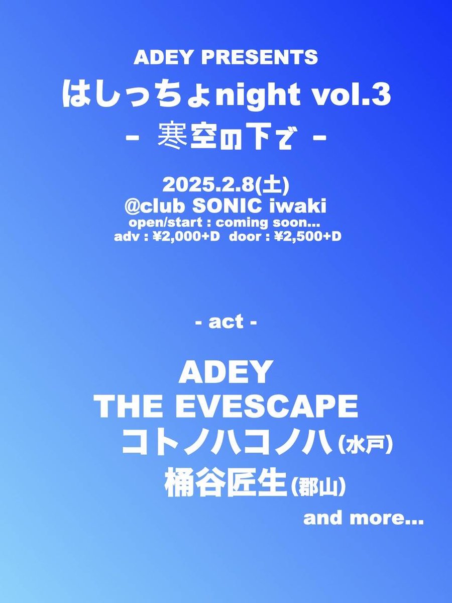 【⚡解禁⚡】
2025/2/8(sat) club SONIC iwaki

ADEY presents
はしっちょnight vol.3
- 寒空の下で -

🎸【OPEN/START】TBA
🎟️【前売/当日】￥2,000+D/￥2,500+D

w/
・ADEY
・THE EVESCAPE
・桶谷匠生
　and more...
