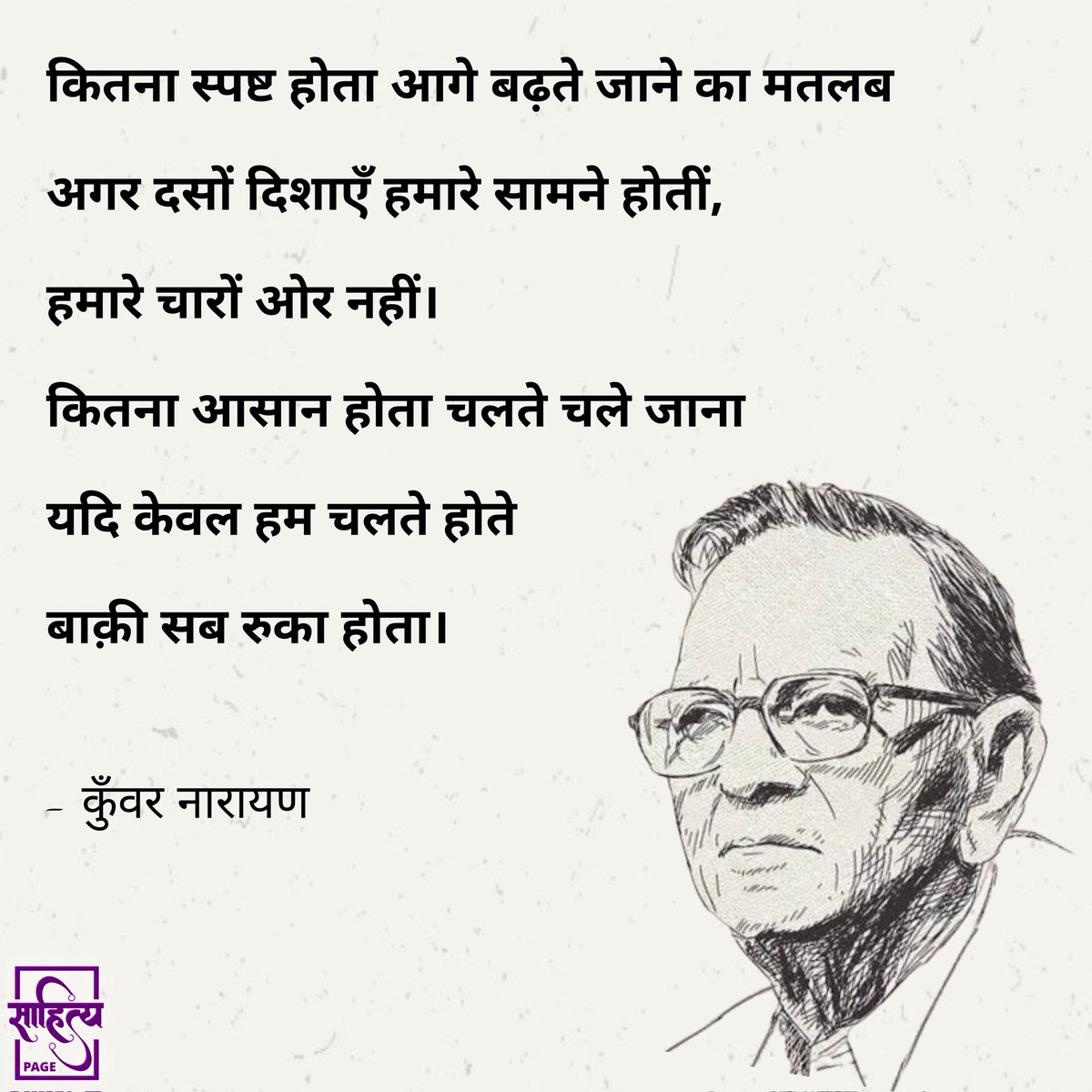 sahityapage's tweet photo. कितना स्पष्ट होता आगे बढ़ते जाने का मतलब
अगर दसों दिशाएँ हमारे सामने होतीं,
हमारे चारों ओर नहीं।
कितना आसान होता चलते चले जाना
यदि केवल हम चलते होते
बाक़ी सब रुका होता।
– कुँवर नारायण
.
#SahityaPage #hindiquotes #hindi #kunwarnarayan #hindipoetry #poetry #quotes https://t.co/SDnKNDHIfY