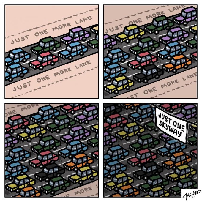 1975: 🚗
👨‍🦳: '1 more lane fixes it!'
1985: 🚗🚗
👨‍🦳: '1 more lane will fix it!'
1995: 🚗🚗🚗
👨‍💻: '1 more lane will fix it!'
2005: 🚗🚗🚗🚗
👨‍💻: '1 more lane will fix it!'
2015: 🚗🚗🚗🚗🚗
👨‍💻: '1 more lane will fix it!'

2025:🚗🚗🚗🚗🚗🚗
👩‍🦱:'🚲+🚶‍♂️+🚎+🚗+🌳+🏙️'
(cartoonist ZACH)