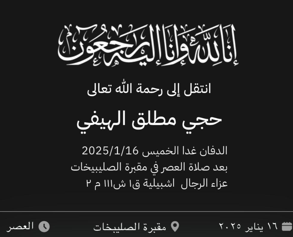 إنا لله وإنا إليه راجعون 
توفى عمي الغالي :
حجي مطلق الهيفي

إن العين لتدمع وإن القلب ليحزن ولا نقول إلا ما يرضي الرب وإنا على فراقك لمحزونون
أسأل الله الحي القيوم أن يغفر له ويرحمه ويجعل قبره روضة من رياض الجنة اللهم اغفر له وارحمه.
 
الدفن غداً الخميس العصر في مقبرة الصليبخات