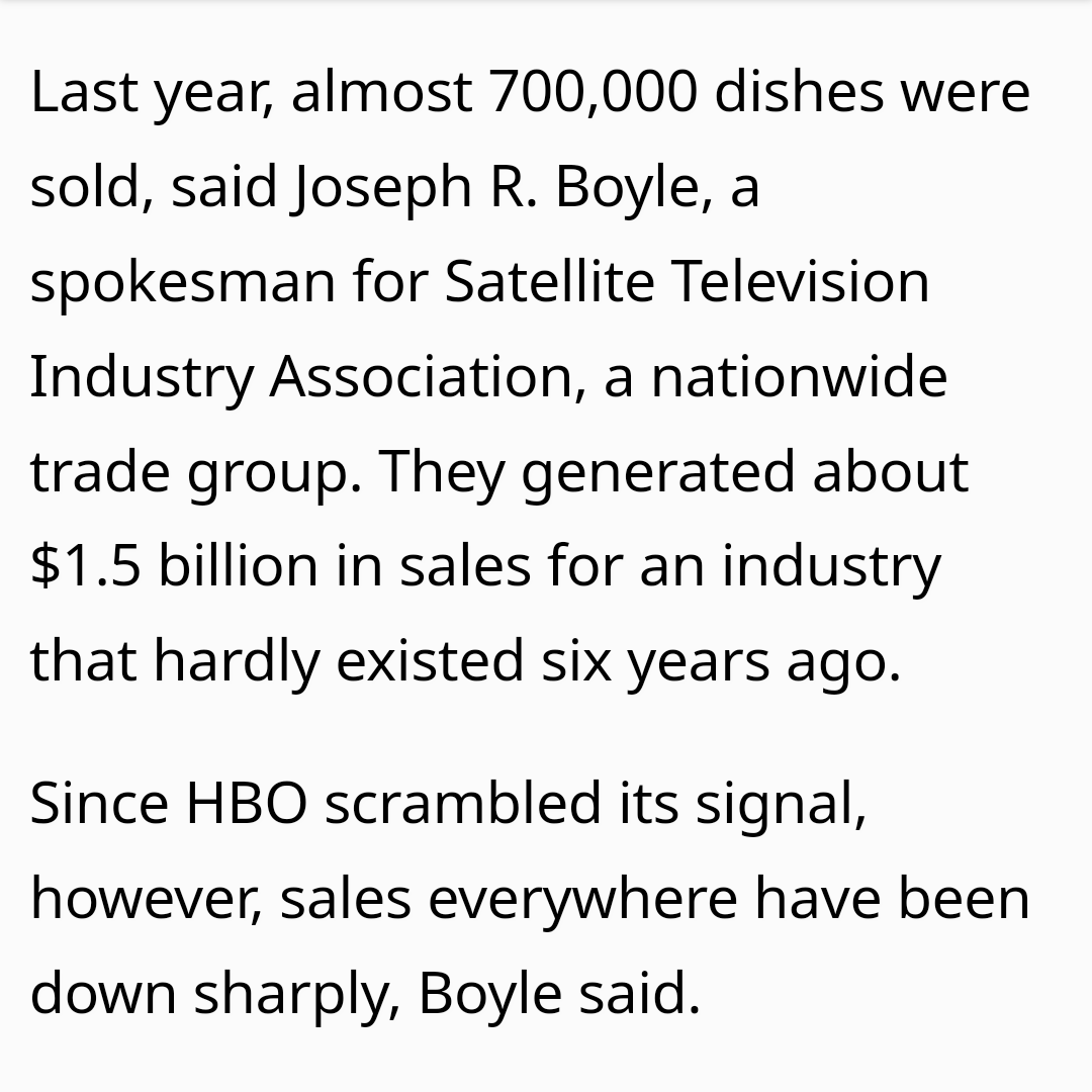 1986: HBO began using VideoCipher 2000E encryption to "scramble" signals for HBO and Cinemax, preventing satellite dish owners from receiving its signal for free as they had been able to do prior to this. Within 3 months satellite dish sales which had been rising fell sharply.