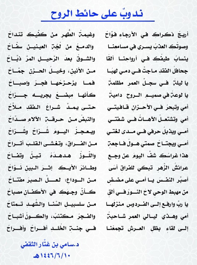 samialtaqfi's tweet photo. ندوبٌ على حائطِ الروح 

أريجُ   ذكراكِ   في   الأرجاءِ  فوَّاحُ
وغيمةُ   الطُّهرِ   من   كفّيكِ   تنداحُ

وصوتُكِ العذبُ يسري في مسامعِنا
والدمعُ   من   لُجّةِ   العينينِ   سفّاحُ

ينسابُ   طيفُكِ  في   أرواحِنا   ألقًا 
والشوقُ   بعدَ   الرَّحيلِ  المرِّ   ذبَّاحُ

جحافلُ الفقدِ ماجتْ في دمي لهبًا
من  الأنينِ،  وخيلُ  الحزنِ   جمَّاحُ

يا ليلةً   في  سجلِّ  العمرِ   مظلمةً
فما    يزحزحُها     فجرٌ     وإصباحُ

يا لوعةً في صميمِ  الروحِ   داميةً
كأنها     مِبضعٌ     يجريه      جرّاحُ

أمي وتبحرُ  في الأحزانِ  قافيتي
حتى  يمدَّ    شراعَ    الفقدِ   ملاّحُ

أمي  وتشتعلُ الآهاتُ في  شفتي
والنبضُ من   حرقةِ   الآلامِ صدّاحُ

أمي ويذبلُ حرفي في مدى لغتي
ويعجزُ    اليومَ     شُرّاحٌ   وشُرّاحُ

أمي ويجتاحُ  صمتي هولُ فاجعةٍ 
من الفراقِ،  وتغشى القلبَ  أتراحُ

هذا غراسُكِ  شفَّ  اليومَ  عن وجعٍ
واللّوزُ      هدهدَهُ      تينٌ      وتفاحُ

عرائشُ  الزَّهرِ   تبكي  للفراقِ  أسًى
وطائرُ  الأيكِ      إثرَ  البينِ     نَوّاحُ

أصبِّر  النفسَ  يا أمي على مضضٍ
من  الوداعِ؛   لعلَّ  الصبرَ    مفتاحُ

من مهبطِ الوحيِ لاحَ النورُ في ألقٍ
كأنَّ  وجهَكِ  في  الأكفانِ   مصباحُ

يا ربِّ وارفع إلى الفردوسِ  منزلَها
من  سلسبيلِ  السَّنا  والشَّهدِ  تمتاحُ

أمي  وهذي   ليالي  العمرِ  شاحبةٌ
والفجرُ   مكتئبٌ،   والكونُ  أشباحُ  

إلى  لقاءٍ    بظلِ    العرشِ   تجمعُنا 
في    جنةِ  الخُلدِ    أفراحٌ   وأفراحُ

د.سامي بن غتَّار الثقفي

1446/6/10