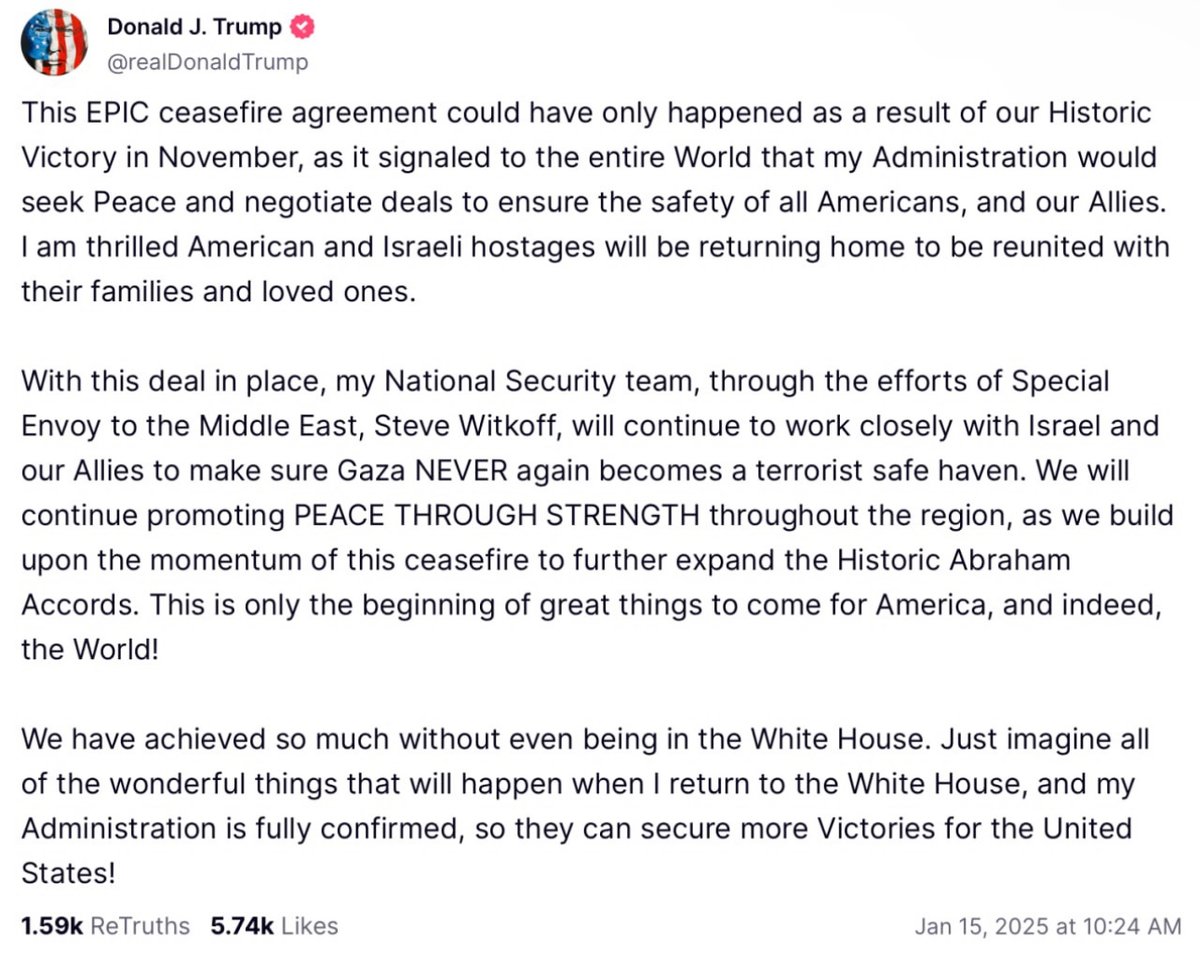 Trump claims to have secured a ceasefire deal in Gaza. 

"This EPIC ceasefire agreement could have only happened as a result of our Historic Victory in November, as it signaled to the entire World that my Administration would seek Peace and negotiate deals to ensure the safety of