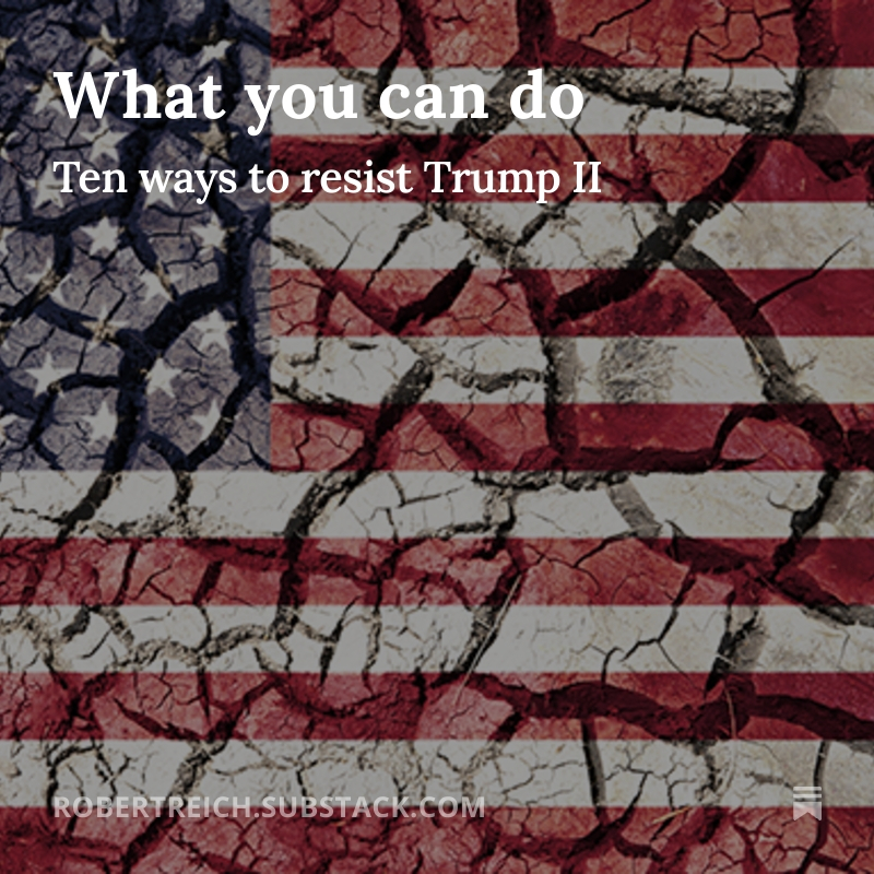 RBReich's tweet image. In light of Trump II’s predictably cruel and bonkers beginning, many people are asking: “What can I do now?” Here are 10 recommendations. bit.ly/40qdxFf