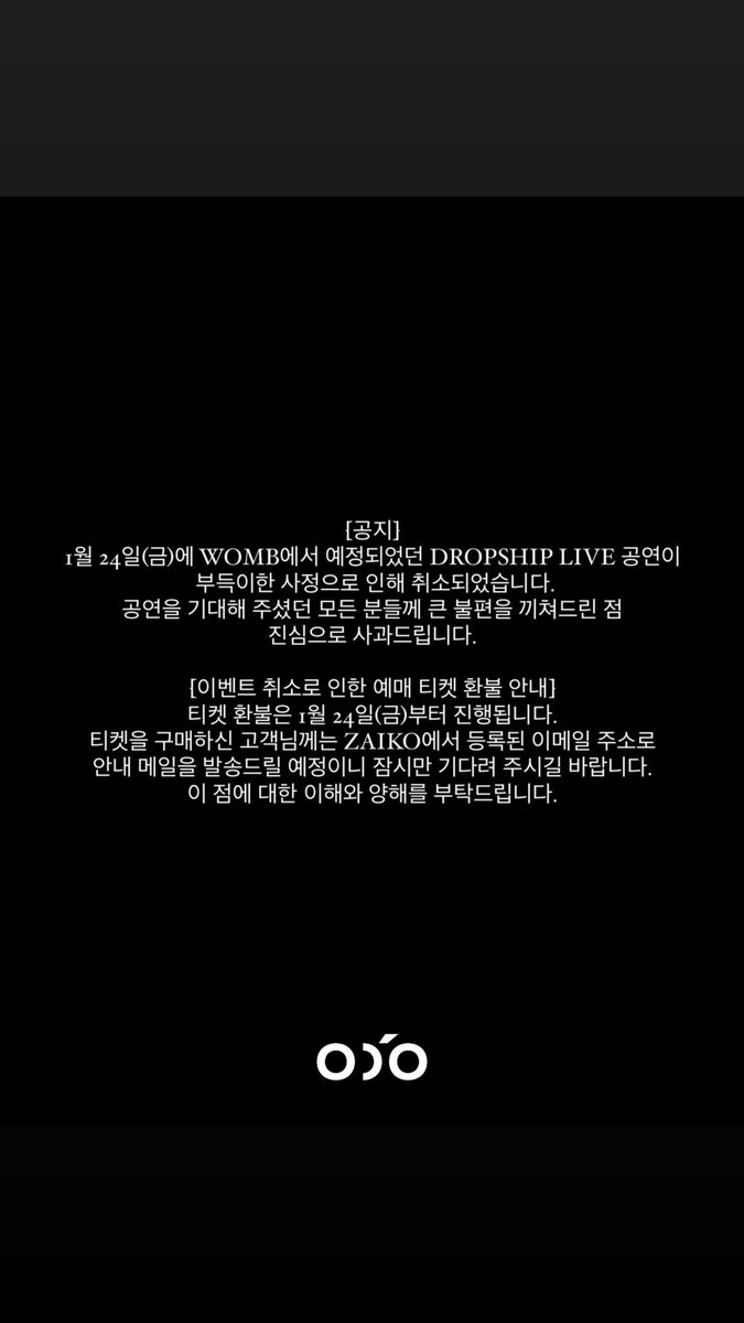 onlinedeoffline's tweet photo. 【ご案内】
1月24日(金)にWOMBで開催を予定しておりましたDROPSHIPLIVE公演が諸般の事情により中止させていただくことになりました。
開催を心待ちにしてくださった皆様にはご迷惑をおかけし大変申し訳ございません。

また次回皆様に楽しんでいただけるイベントを準備してまいりますので今後とも変わらぬご厚情を賜りますようお願い申し上げます。

【イベント中止によるチケット払い戻しについてのご案内】
1月24日(金)以降にチケット払い戻しの対応をさせて頂きます。チケットご購入のお客様にはZAIKOよりご案内のお知らせをご登録のメールアドレスにお送りさせていただきますのでしばらくお待ちくださいませ。
ご理解とご了承を賜りますようお願い申し上げます。

—-

[Notice]
The DROPSHIP LIVE performance scheduled at WOMB on Friday, January 24, has been canceled due to unforeseen circumstances.
We deeply apologize for the inconvenience caused to those who were looking forward to the event.

We will continue to prepare events that everyone can enjoy, so we kindly ask for your continued support.

[Ticket Refund Information for the Canceled Event]
Refunds for tickets will be processed starting Friday, January 24.
Customers who purchased tickets will receive instructions from ZAIKO via email to the registered email address.
We appreciate your understanding and patience in this matter.

—-

[공지]
1월 24일(금)에 WOMB에서 예정되었던 DROPSHIP LIVE 공연이 부득이한 사정으로 인해 취소되었습니다.
공연을 기대해 주셨던 모든 분들께 큰 불편을 끼쳐드린 점 진심으로 사과드립니다.

[이벤트 취소로 인한 예매 티켓 환불 안내]
티켓 환불은 1월 24일(금)부터 진행됩니다.
티켓을 구매하신 고객님께는 ZAIKO에서 등록된 이메일 주소로 안내 메일을 발송드릴 예정이니 잠시만 기다려 주시길 바랍니다.
이 점에 대한 이해와 양해를 부탁드립니다.