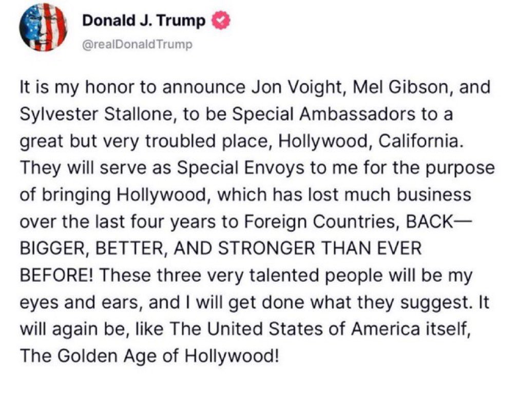 realCarola2Hope's tweet photo. Donald J. Trump (en TruthSocial)

“@realDonaldTrump 

Es un honor para mí anunciar que Jon Voight, Mel Gibson y Sylvester Stallone serán embajadores especiales en un lugar grandioso pero muy conflictivo, Hollywood, California. Serán mis enviados especiales con el propósito de hacer que Hollywood, que ha perdido mucho negocio en los últimos cuatro años en países extranjeros, ¡REGRESE MÁS GRANDE, MEJOR Y MÁS FUERTE QUE NUNCA! Estas tres personas muy talentosas serán mis ojos y oídos, y haré lo que me sugieran. ¡Será nuevamente, como los propios Estados Unidos de América, la época dorada de Hollywood!”

Una auténtica edad de oro para Hollywood sería su desaparición total junto a quienes la controlan. 

Se ha convertido en un epicentro del mal, promoviendo abiertamente la ingeniería social contraria a los valores cristianos.
