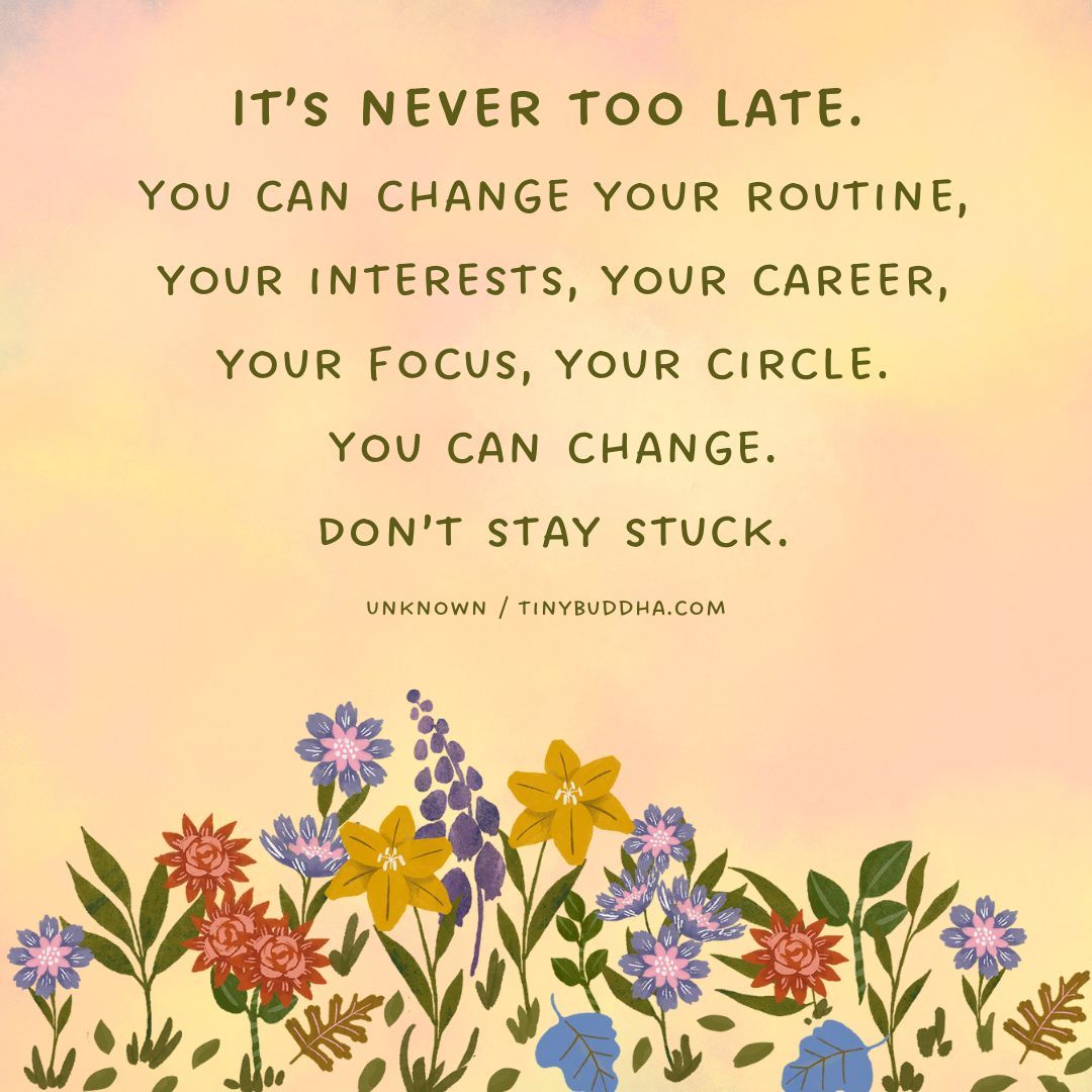 "It's never too late You can change your routine, your interests, your career, your focus, your circle. You can change. Don’t stay stuck." ~Unknown