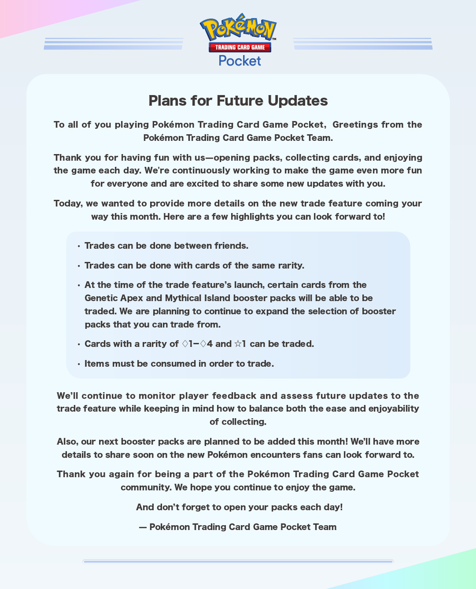 Hello! Here is a statement from the #PokemonTCGPocket Team highlighting the details of the upcoming trade feature and new content coming to the game.

The team plans to diligently assess how trading will impact the player experience and the game once it is available.
