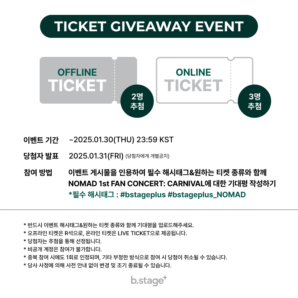 bstageplus's tweet photo. NOMAD 1st FAN CONCERT: CARNIVAL
CONCERT TICKET GIVEAWAY EVENT

티켓 증정 이벤트 참여방법
1⃣필수 해시태그와 함께 이벤트 게시물 인용 후 원하는 티켓의 종류와 콘서트 기대평 남기기
예시)저요 저요 제발 저요 제가 아니면 안 돼요 오프 티켓 받으면 대대손손 물려 줄 거예요 오직 노매드 오프 콘서트만을 기다려왔어요🥹
✔필수 해시태그 :  #bstageplus #bstageplus_NOMAD

📍경품 : 오프라인 티켓 (2명) / 온라인 티켓 (3명)
✔ 오프라인 공연 장소 : 쇼킹케이팝센터 (서울 마포구 월드컵북로54길 25 상암DMC푸르지오 S-CITY 1층)
✔ 온라인 시청 플랫폼 : https://t.co/PmrS6hhShI
📍기간 : ~2025.01.30 (THU) 23:59 KST
📍발표 : 2025.01.31 (FRI) (당첨자에게 개별 공지)
📍경품 발송 : 추후 개별 안내

* 반드시 이벤트 해시태그&원하는 티켓 종류와 함께 콘서트 기대평을 업로드해 주세요.
* 오프라인 티켓은 R석으로 제공됩니다.
* 온라인 티켓은 LIVE TICKET으로 제공됩니다.
- 실시간으로만 시청 가능하며, 다시 보기는 제공되지 않습니다.
* 당첨자는 추첨을 통해 선정됩니다.
* 비공개 계정은 참여가 불가합니다.
* 중복 참여 시에도 1회로 인정되며, 기타 부정한 방식으로 참여 시 당첨이 취소될 수 있습니다.
* 당사 사정에 의해 사전 안내 없이 변경 및 조기 종료될 수 있습니다.

#NOMAD #노매드 #CARNIVAL #카니발