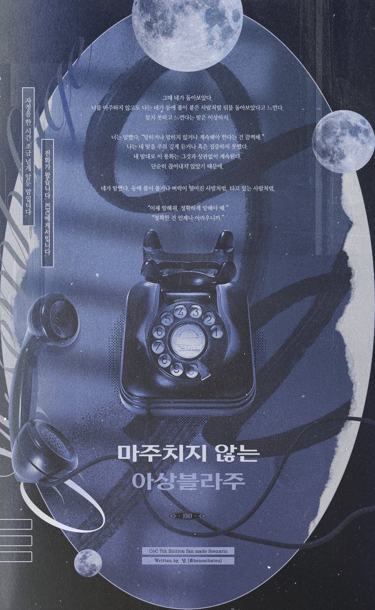 CoC 1:1 시나리오 《마주치지 않는 아상블라주》(약칭 마상블)를 배포합니다. 
KPC에게서 걸려온 전화. 그는 등에 불이 붙은 사람처럼 돌아본 것 같습니다, “이제 말해줘. 정확하게 말해야 해. 정확한 건 언제나 어려우니까.”
통화 RP 세션을 염두하고 썼습니다. 감사합니다.

for-your-tender-story.tistory.com/48