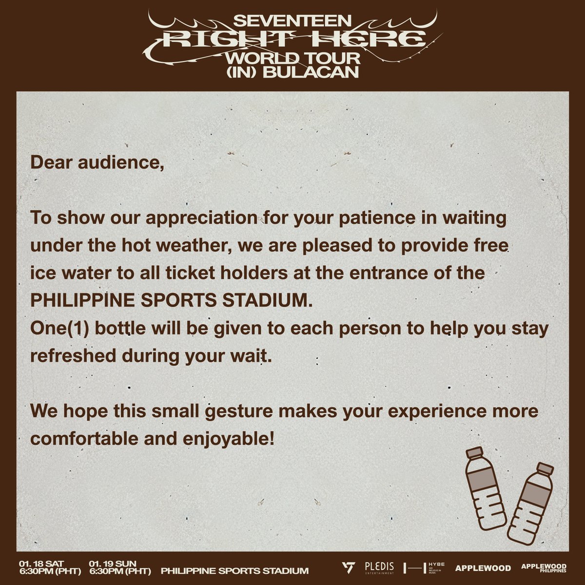 applewood_ph's tweet photo. [💧]
To show our appreciation for your patience in waiting under the hot weather, we are pleased to provide free ice water to all ticket holders at the entrance of the PHILIPPINE SPORTS STADIUM.
One(1) bottle will be given to each person to help you stay refreshed during your wait.

We hope this small gesture makes your experience more comfortable and enjoyable!💎

𝗦𝗘𝗩𝗘𝗡𝗧𝗘𝗘𝗡 [𝗥𝗜𝗚𝗛𝗧 𝗛𝗘𝗥𝗘] 𝗪𝗢𝗥𝗟𝗗 𝗧𝗢𝗨𝗥 𝗜𝗡 𝗕𝗨𝗟𝗔𝗖𝗔𝗡
📅 2025. 01. 18 (SAT) 6:30PM PHT & 19 (SUN) 6:30PM PHT
📍 PHILIPPINE SPORTS STADIUM

#세븐틴 #SEVENTEEN
#SVT_RIGHT_HERE_WORLDTOUR
#SVT_RIGHT_HERE_IN_ASIA
#SVT_RIGHT_HERE_IN_BULACAN
#APPLEWOOD #APPLEWOODPH
