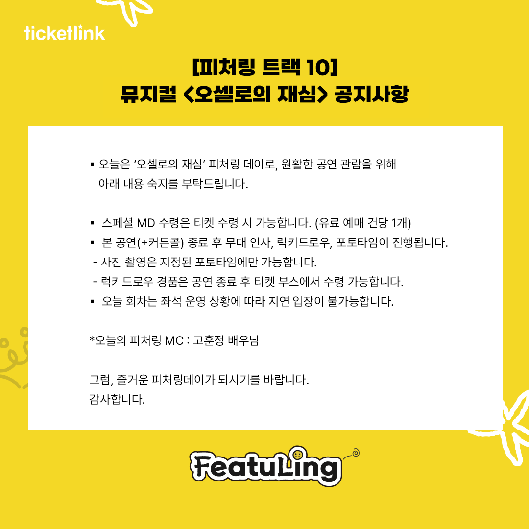 #뮤지컬 #오셀로의재심

티켓링크 피처링 데이
피처링_트랙 10💽
뮤지컬 <오셀로의 재심> D-DAY 공지사항📢

오늘은 "오셀로의 재심" 피처링 데이로, 원활한 공연 관람을 위해 아래 내용 숙지하시어 즐거운 피처링 데이가 되시길 바랍니다.

감사합니다🙇