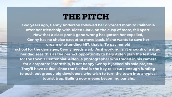 Two years ago, Genny Anderson followed her divorced mom to California
after her friendship with Aiden Clark, on the cusp of more, fell apart.
Now that a class prank gone wrong has gotten her expelled,
Genny has no choice except to move back. If she wants to save her
dream of attending MIT, that is. To pay her old
school for the damages, Genny needs a job. As if working isn’t enough of a drag,
her dad sees this as the perfect opportunity to help Aiden plan the festival
for the town’s Centennial. Aiden, a photographer who traded in his camera
for a corporate internship, is not happy Genny hijacked his solo project.
They’ll have to deal since the festival is the key to secure enough funding
to push out greedy big developers who wish to turn the town into a typical
tourist trap. Bailing now means becoming pariahs.