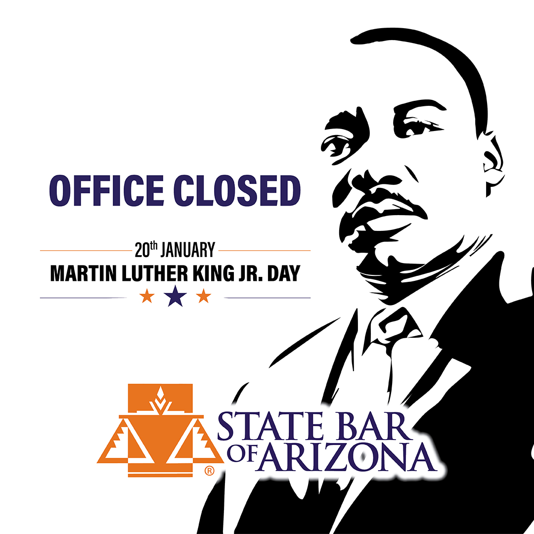 The State Bar of Arizona will be closed on Monday, January 20th, in observance of Martin Luther King Jr. Day and will reopen on Tuesday, January 21st.