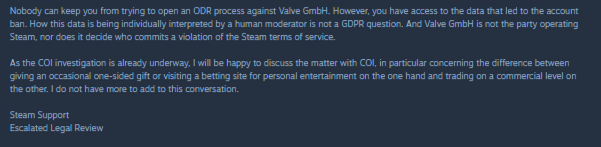 With what is currently happening on the steam platform and how <a href="/Steam/">Steam</a>  is currently cooperating with <a href="/DonHaci/">Hac1</a> and blocking accounts that are associated with gamble sites I would like to share my experience with the legal department of steam.