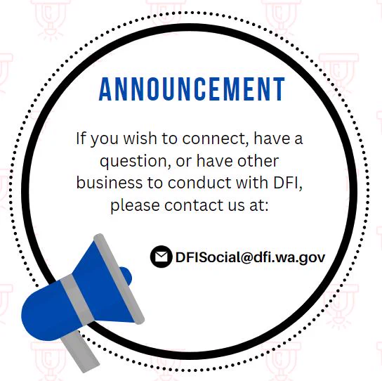 A graphic of a circle with the title, "ANNOUCEMENT" in blue. Under the title it says, "If you wish to connect, have a question, or have other business to conduct with DFI, please contact us at: DFISocial@dfi.wa.gov." To the bottom left of the graphic is a blue and grey air horn. 