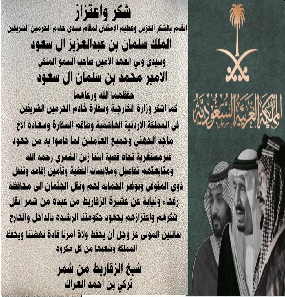 يتقدم شيخ الزقاريط من عبدة من شمر الشيخ تركي العراك بالشكر الجزيل لمقام سيدي خادم الحرمين الشريفين
الملك سلمان بن عبد العزيز آل سعود
وسيدي ولي العهد صاحب السمو الملكي
الأمير محمد بن سلمان آل سعود
حفظهما الله ورعاهما
كما يشكر وزارة الخارجية وسفارة خادم الحرمين الشريفين في الأردن،،