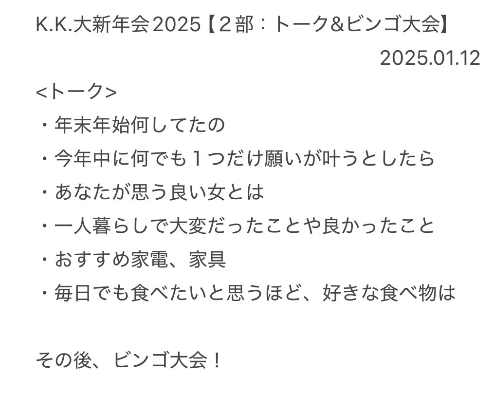 K.K. 大新年会2025
【２部：トーク&amp;ビンゴ大会】

日にち:2025年01月12日(日)

時間:Open 18:15 / Start 18:45

会場:カフェバー masa2sets
         読売ランド店

#kudokimu
