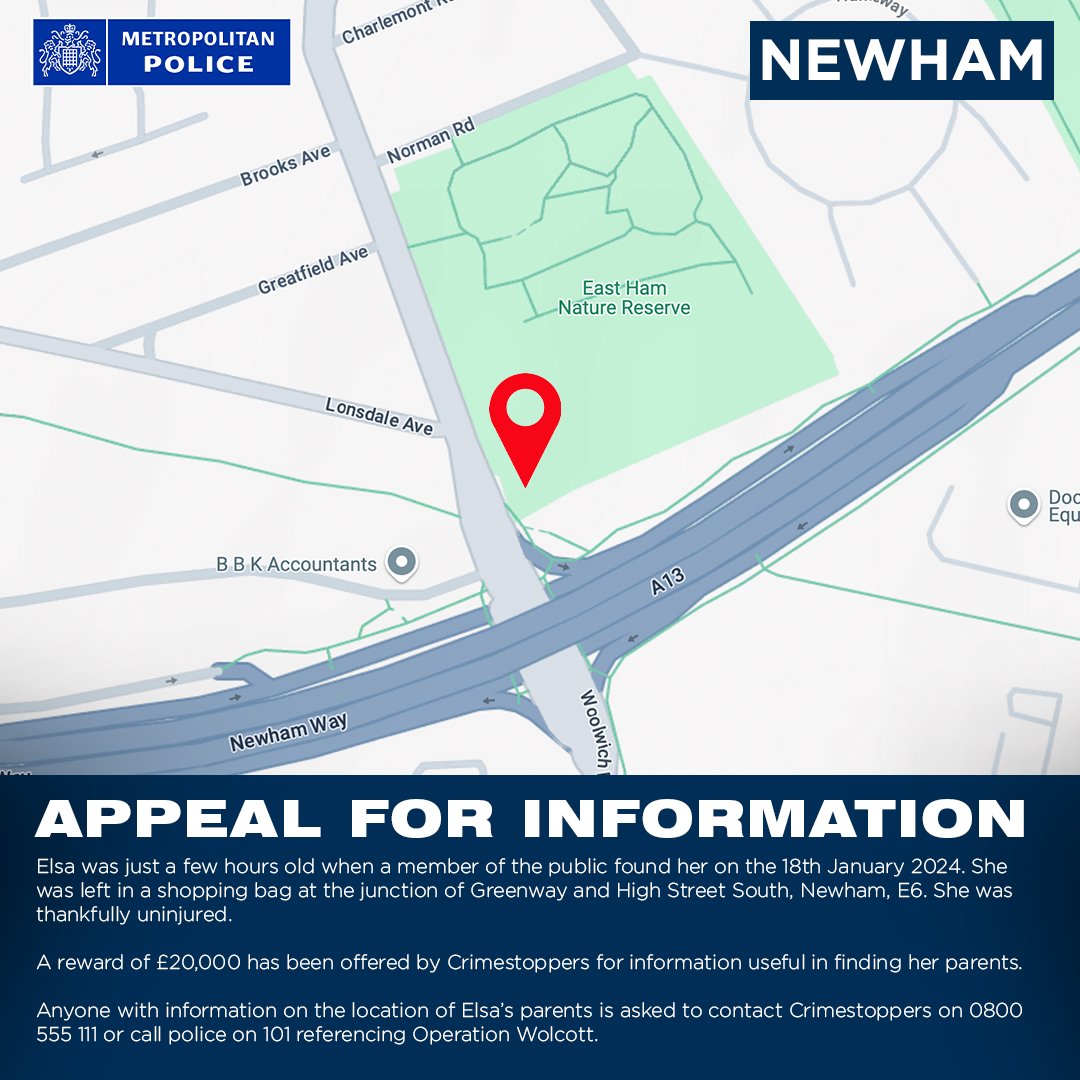 Metropolitan Police (@metpoliceuk) on Twitter photo Help locate baby Elsa’s parents.
Elsa was a few hours old when found in a shopping bag on 18 Jan 2024 at the junction of Greenway and High Street South, #Newham, E6.
£20k offered by <a href="/CrimestoppersUK/">Crimestoppers</a>.
Contact Crimestoppers, call 101 or <a href="/MetCC/">Met Contact Centre</a> ref. Operation Wolcott with info. Help locate baby Elsa’s parents.
Elsa was a few hours old when found in a shopping bag on 18 Jan 2024 at the junction of Greenway and High Street South, #Newham, E6.
£20k offered by <a href="/CrimestoppersUK/">Crimestoppers</a>.
Contact Crimestoppers, call 101 or <a href="/MetCC/">Met Contact Centre</a> ref. Operation Wolcott with info.