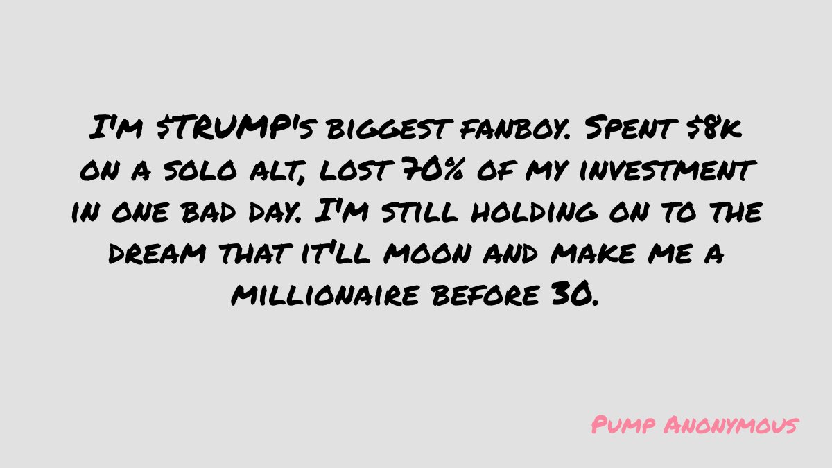 I'm $TRUMP's biggest fanboy. Spent $8k on a solo alt, lost 70% of my investment in one bad day. I'm still holding on to the dream that it'll moon and make me a millionaire before 30.